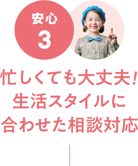 安心3：忙しくても大丈夫！生活スタイルに合わせた相談対応