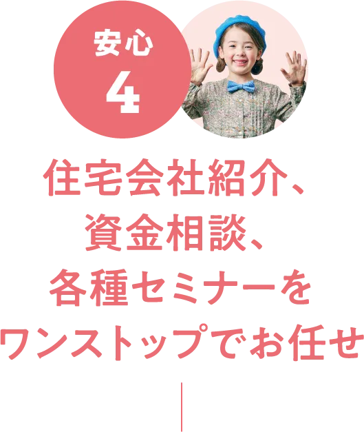 安心4：住宅会社紹介、資金相談、各種セミナーをワンストップでお任せ