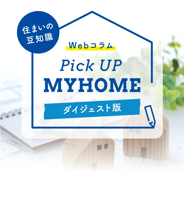 住まいの豆知識 Webコラム Pick UP MYHOME ダイジェスト版