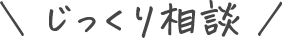 じっくり相談！