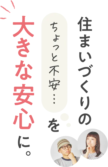 住まいづくりのちょっと不安…を大きな安心に。