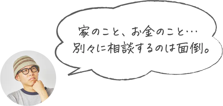 家のこと、お金のこと…別々に相談するのは面倒。