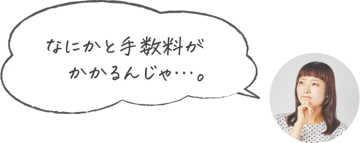 なにかと手数料がかかるんじゃ…。